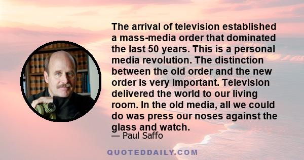 The arrival of television established a mass-media order that dominated the last 50 years. This is a personal media revolution. The distinction between the old order and the new order is very important. Television