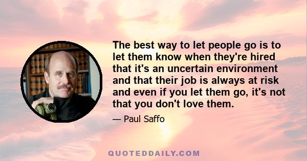 The best way to let people go is to let them know when they're hired that it's an uncertain environment and that their job is always at risk and even if you let them go, it's not that you don't love them.