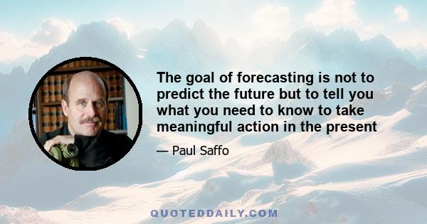 The goal of forecasting is not to predict the future but to tell you what you need to know to take meaningful action in the present