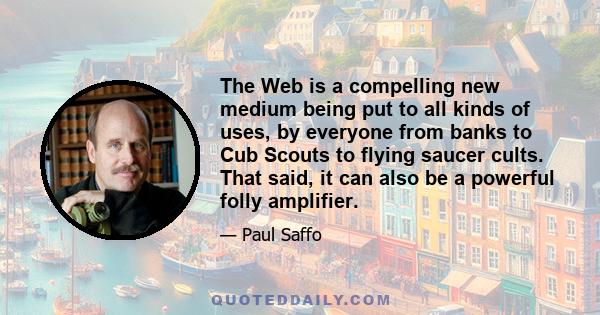 The Web is a compelling new medium being put to all kinds of uses, by everyone from banks to Cub Scouts to flying saucer cults. That said, it can also be a powerful folly amplifier.