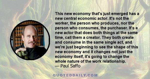 This new economy that's just emerged has a new central economic actor. It's not the worker, the person who produces, nor the person who consumes, the purchaser. It's a new actor that does both things at the same time,