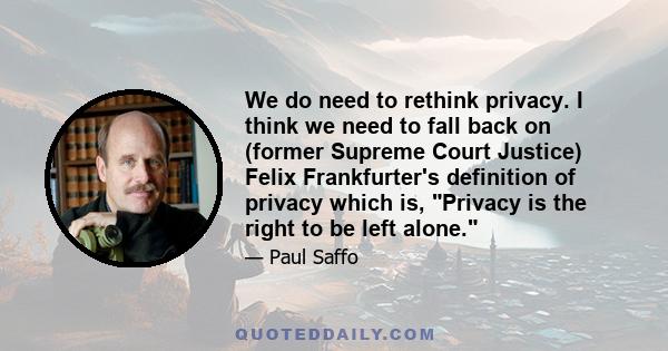 We do need to rethink privacy. I think we need to fall back on (former Supreme Court Justice) Felix Frankfurter's definition of privacy which is, Privacy is the right to be left alone.