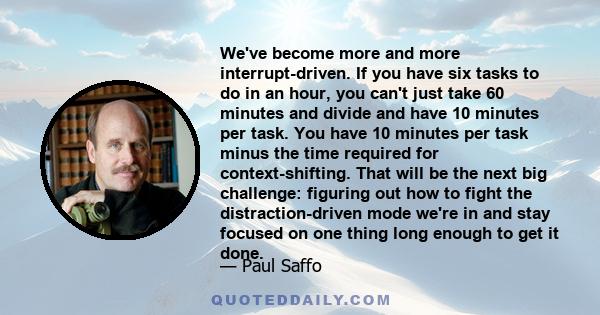 We've become more and more interrupt-driven. If you have six tasks to do in an hour, you can't just take 60 minutes and divide and have 10 minutes per task. You have 10 minutes per task minus the time required for