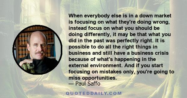 When everybody else is in a down market is focusing on what they're doing wrong, instead focus on what you should be doing differently, it may be that what you did in the past was perfectly right. It is possible to do