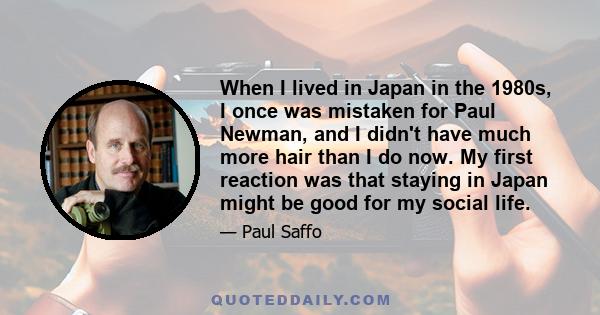 When I lived in Japan in the 1980s, I once was mistaken for Paul Newman, and I didn't have much more hair than I do now. My first reaction was that staying in Japan might be good for my social life.