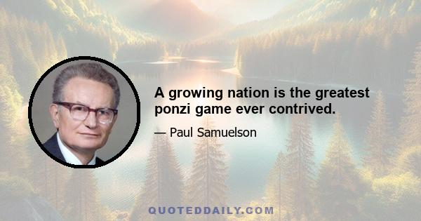 A growing nation is the greatest ponzi game ever contrived.