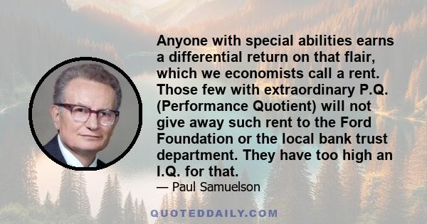 Anyone with special abilities earns a differential return on that flair, which we economists call a rent. Those few with extraordinary P.Q. (Performance Quotient) will not give away such rent to the Ford Foundation or