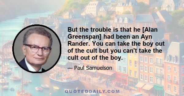 But the trouble is that he [Alan Greenspan] had been an Ayn Rander. You can take the boy out of the cult but you can't take the cult out of the boy.