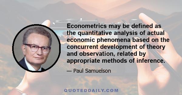 Econometrics may be defined as the quantitative analysis of actual economic phenomena based on the concurrent development of theory and observation, related by appropriate methods of inference.