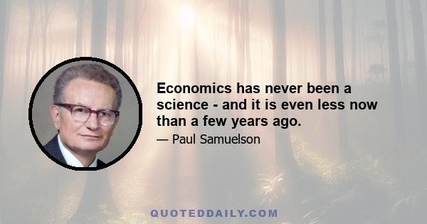 Economics has never been a science - and it is even less now than a few years ago.