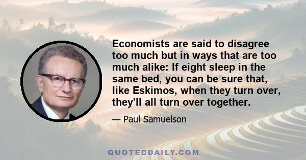 Economists are said to disagree too much but in ways that are too much alike: If eight sleep in the same bed, you can be sure that, like Eskimos, when they turn over, they'll all turn over together.