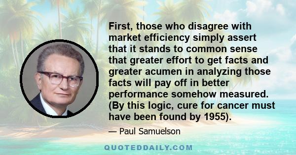 First, those who disagree with market efficiency simply assert that it stands to common sense that greater effort to get facts and greater acumen in analyzing those facts will pay off in better performance somehow