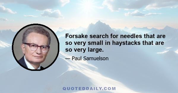 Forsake search for needles that are so very small in haystacks that are so very large.