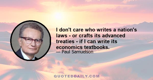 I don't care who writes a nation's laws - or crafts its advanced treaties - if I can write its economics textbooks.