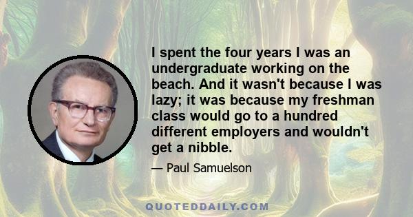 I spent the four years I was an undergraduate working on the beach. And it wasn't because I was lazy; it was because my freshman class would go to a hundred different employers and wouldn't get a nibble.