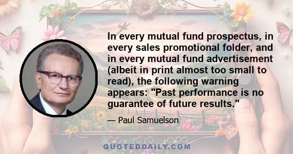 In every mutual fund prospectus, in every sales promotional folder, and in every mutual fund advertisement (albeit in print almost too small to read), the following warning appears: Past performance is no guarantee of