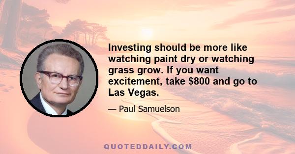 Investing should be more like watching paint dry or watching grass grow. If you want excitement, take $800 and go to Las Vegas.