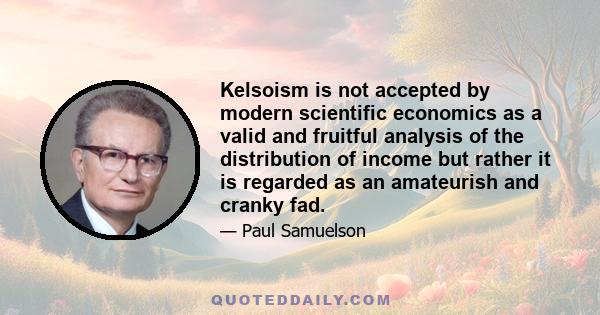 Kelsoism is not accepted by modern scientific economics as a valid and fruitful analysis of the distribution of income but rather it is regarded as an amateurish and cranky fad.