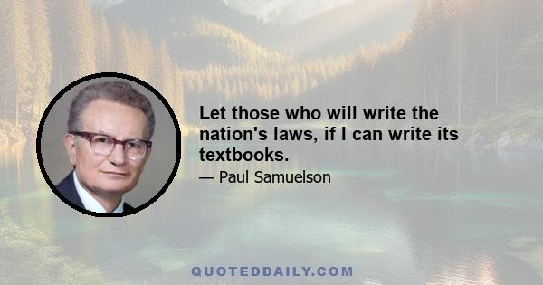 Let those who will write the nation's laws, if I can write its textbooks.