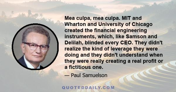 Mea culpa, mea culpa. MIT and Wharton and University of Chicago created the financial engineering instruments, which, like Samson and Delilah, blinded every CEO. They didn't realize the kind of leverage they were doing