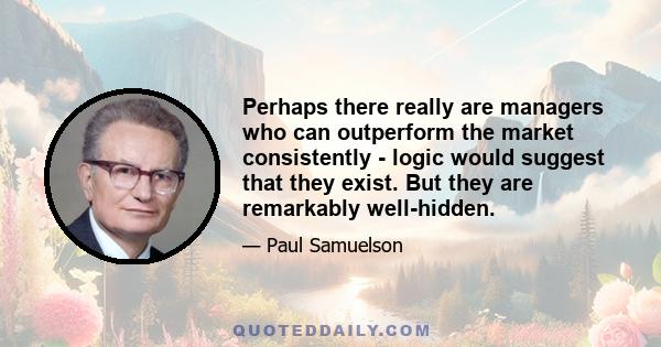 Perhaps there really are managers who can outperform the market consistently - logic would suggest that they exist. But they are remarkably well-hidden.