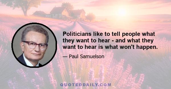 Politicians like to tell people what they want to hear - and what they want to hear is what won't happen.