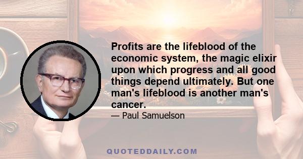 Profits are the lifeblood of the economic system, the magic elixir upon which progress and all good things depend ultimately. But one man's lifeblood is another man's cancer.