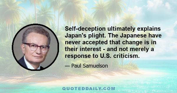 Self-deception ultimately explains Japan's plight. The Japanese have never accepted that change is in their interest - and not merely a response to U.S. criticism.