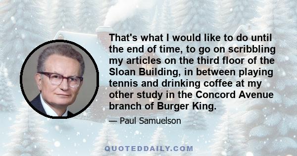 That's what I would like to do until the end of time, to go on scribbling my articles on the third floor of the Sloan Building, in between playing tennis and drinking coffee at my other study in the Concord Avenue