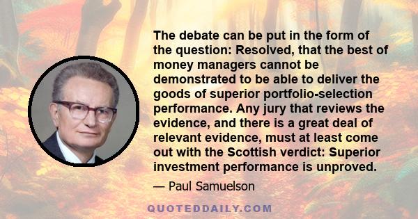 The debate can be put in the form of the question: Resolved, that the best of money managers cannot be demonstrated to be able to deliver the goods of superior portfolio-selection performance. Any jury that reviews the