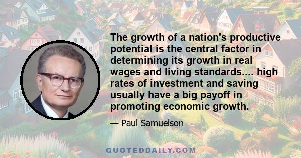 The growth of a nation's productive potential is the central factor in determining its growth in real wages and living standards.... high rates of investment and saving usually have a big payoff in promoting economic