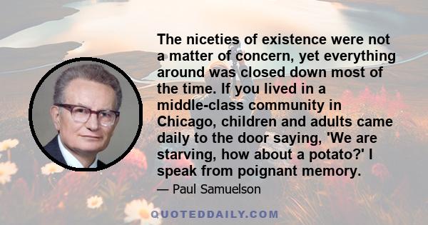 The niceties of existence were not a matter of concern, yet everything around was closed down most of the time. If you lived in a middle-class community in Chicago, children and adults came daily to the door saying, 'We 