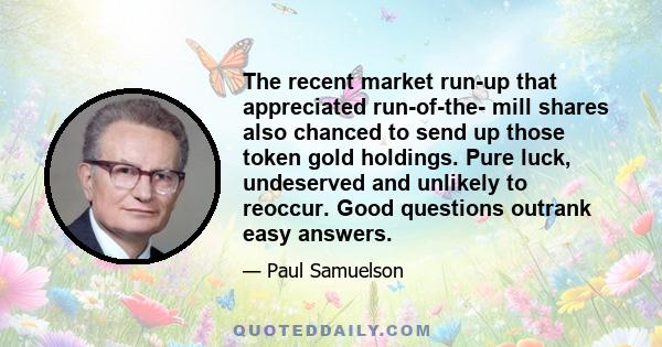 The recent market run-up that appreciated run-of-the- mill shares also chanced to send up those token gold holdings. Pure luck, undeserved and unlikely to reoccur. Good questions outrank easy answers.