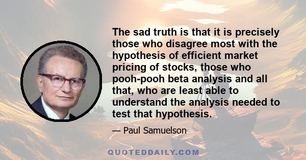 The sad truth is that it is precisely those who disagree most with the hypothesis of efficient market pricing of stocks, those who pooh-pooh beta analysis and all that, who are least able to understand the analysis