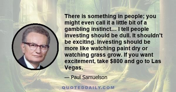 There is something in people; you might even call it a little bit of a gambling instinct… I tell people investing should be dull. It shouldn't be exciting. Investing should be more like watching paint dry or watching