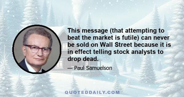 This message (that attempting to beat the market is futile) can never be sold on Wall Street because it is in effect telling stock analysts to drop dead.