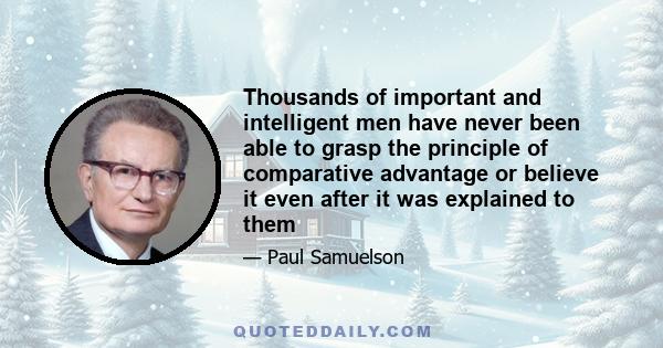 Thousands of important and intelligent men have never been able to grasp the principle of comparative advantage or believe it even after it was explained to them