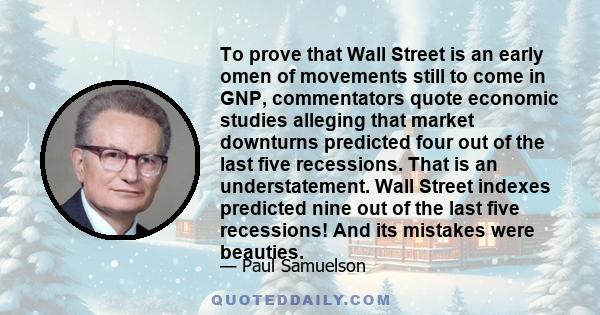 To prove that Wall Street is an early omen of movements still to come in GNP, commentators quote economic studies alleging that market downturns predicted four out of the last five recessions. That is an understatement. 