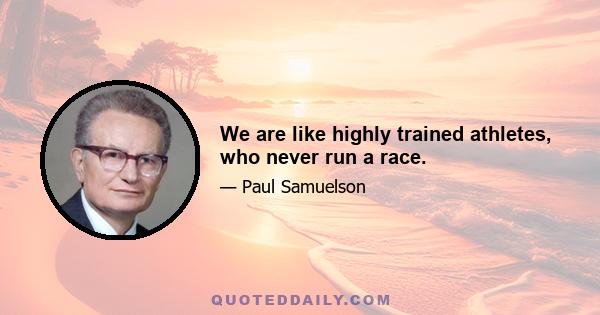 We are like highly trained athletes, who never run a race.