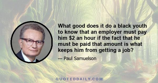 What good does it do a black youth to know that an employer must pay him $2 an hour if the fact that he must be paid that amount is what keeps him from getting a job?