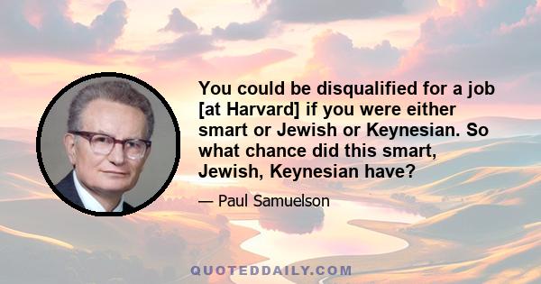 You could be disqualified for a job [at Harvard] if you were either smart or Jewish or Keynesian. So what chance did this smart, Jewish, Keynesian have?