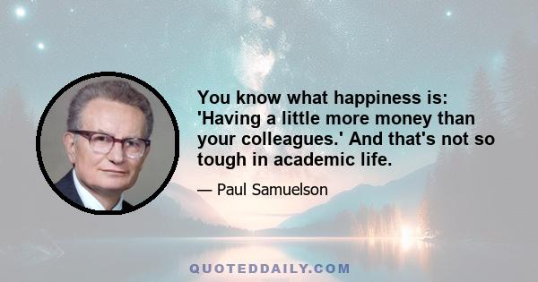 You know what happiness is: 'Having a little more money than your colleagues.' And that's not so tough in academic life.