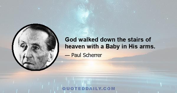 God walked down the stairs of heaven with a Baby in His arms.