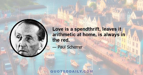 Love is a spendthrift, leaves it arithmetic at home, is always in the red.