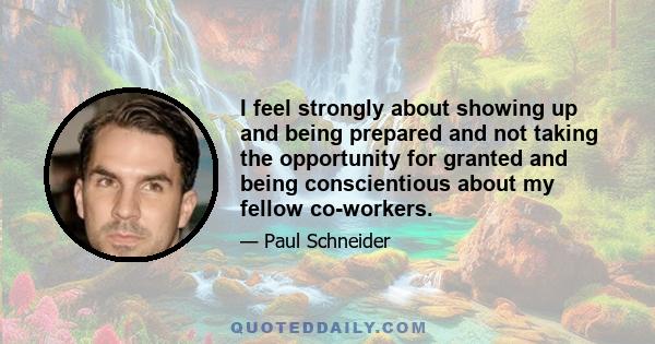 I feel strongly about showing up and being prepared and not taking the opportunity for granted and being conscientious about my fellow co-workers.