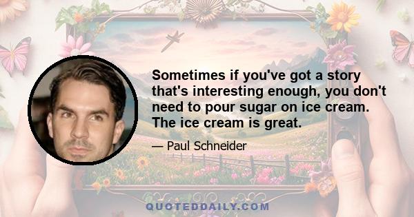 Sometimes if you've got a story that's interesting enough, you don't need to pour sugar on ice cream. The ice cream is great.