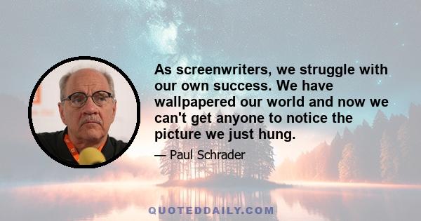 As screenwriters, we struggle with our own success. We have wallpapered our world and now we can't get anyone to notice the picture we just hung.