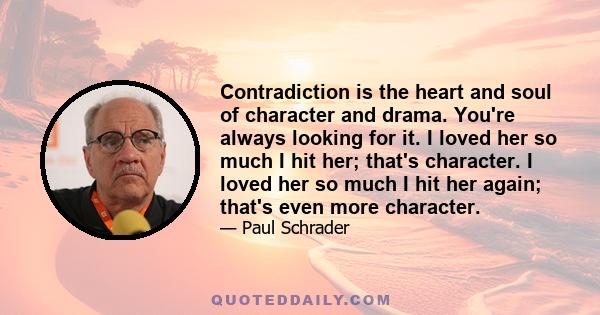 Contradiction is the heart and soul of character and drama. You're always looking for it. I loved her so much I hit her; that's character. I loved her so much I hit her again; that's even more character.