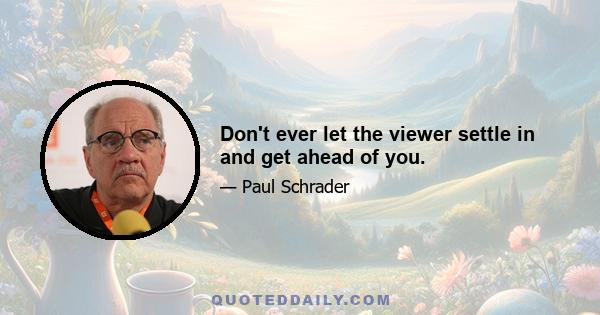 Don't ever let the viewer settle in and get ahead of you.