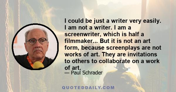 I could be just a writer very easily. I am not a writer. I am a screenwriter, which is half a filmmaker... But it is not an art form, because screenplays are not works of art. They are invitations to others to